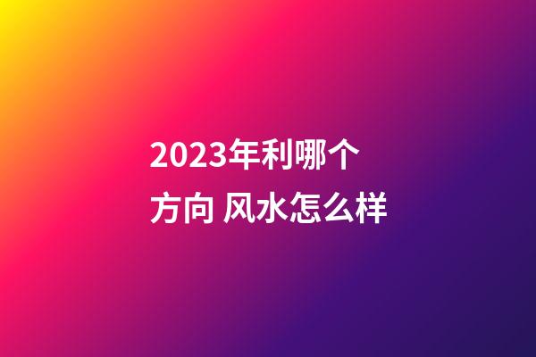 2023年利哪个方向 风水怎么样